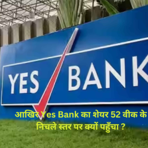 आखिर Yes Bank का शेयर 52 वीक के निचले स्तर पर क्यों पहुँचा ?